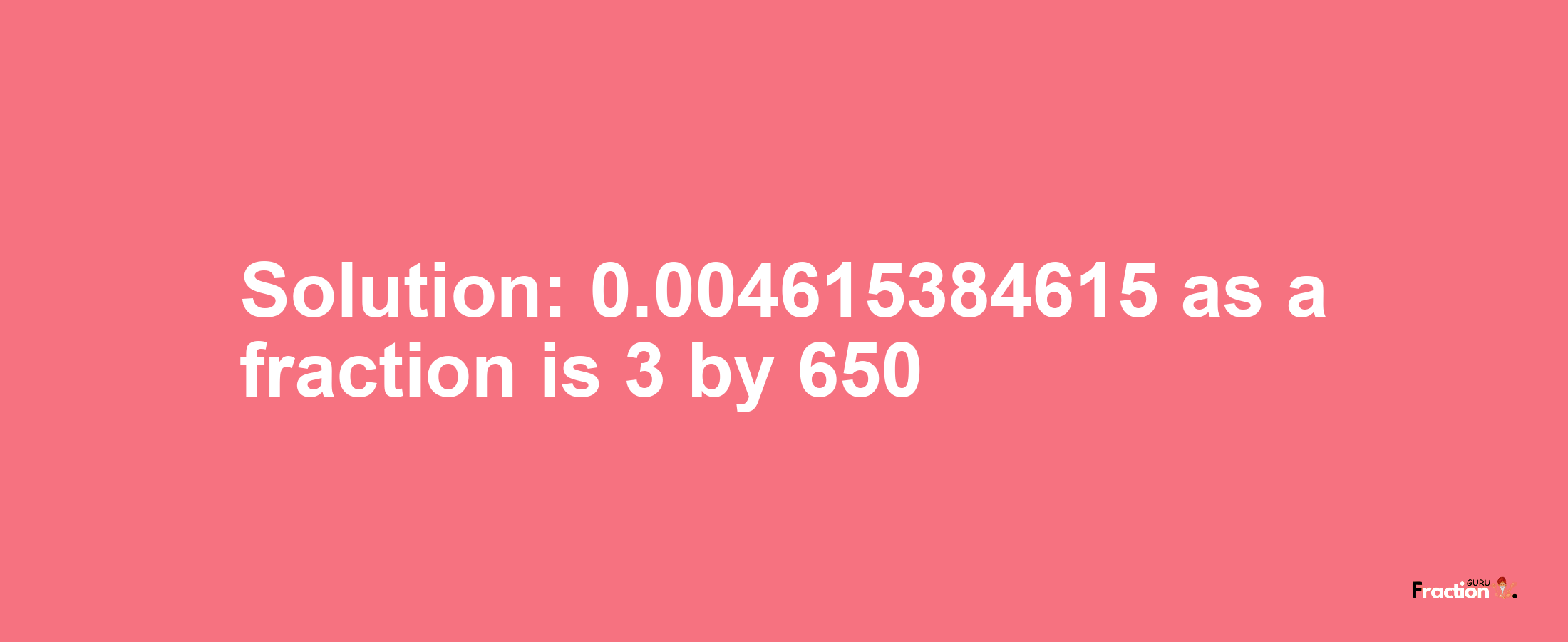 Solution:0.004615384615 as a fraction is 3/650